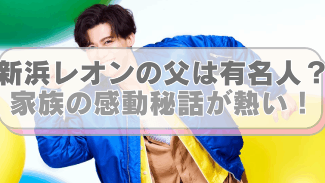 新浜レオンの画像に「新浜レオンの父は有名人？　家族の感動秘話が熱い！」のテキスト入り。