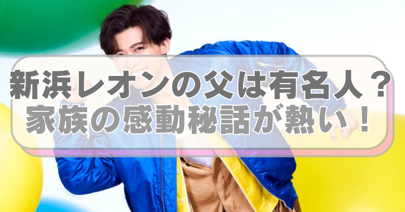 新浜レオンの画像に「新浜レオンの父は有名人？　家族の感動秘話が熱い！」のテキスト入り。