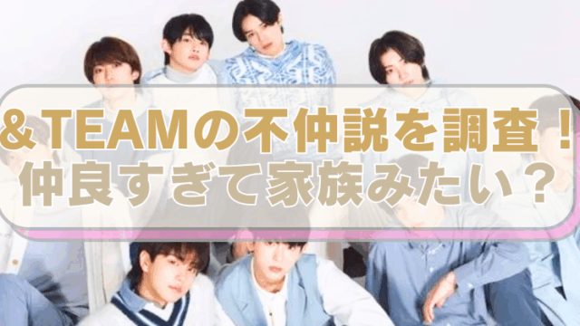 アイドルグループ「&TEAM」の画像に、「＆TEAMの不仲説を調査！仲良すぎて家族みたい？」のテキスト入り。