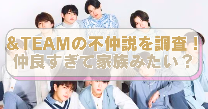 アイドルグループ「&TEAM」の画像に、「＆TEAMの不仲説を調査！仲良すぎて家族みたい？」のテキスト入り。