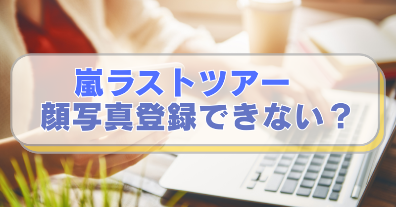 PCやスマホを操作する女性の画像に「嵐ラストツアー　顔写真登録できない？」のテキスト入り。