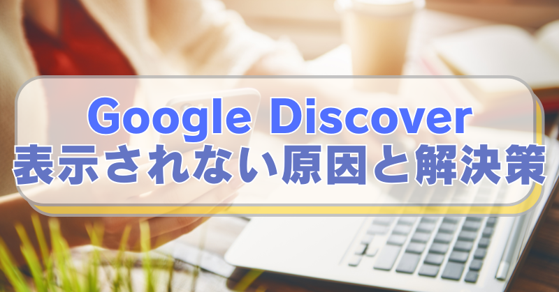 PCやスマホを操作する女性の画像に「Google Discover　表示されない原因と解決策」のテキスト入り。