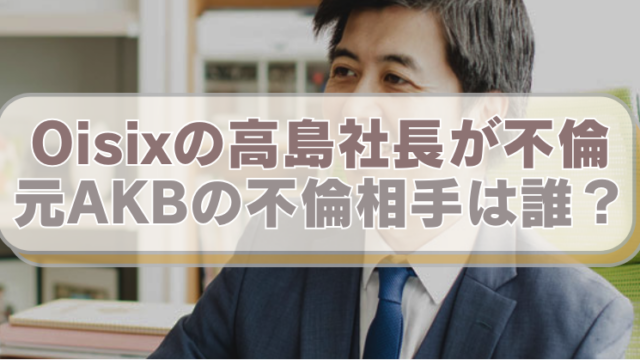 オイシックス高島社長の画像に「Oisixの高島社長が不倫　元AKBの不倫相手は誰？」のテキスト入り。