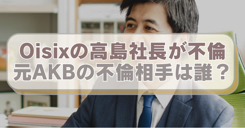 オイシックス高島社長の画像に「Oisixの高島社長が不倫　元AKBの不倫相手は誰？」のテキスト入り。