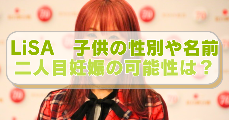 歌手のLisaの画像に「LiSA　子供の性別や名前　二人目妊娠の可能性は？」のテキスト入り。