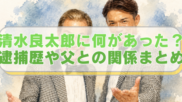清水良太郎・清水アキラ親子のイラストに「清水良太郎に何があった？　逮捕歴や父との関係まとめ」のテキスト入り。