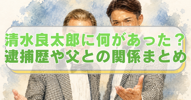 清水良太郎・清水アキラ親子のイラストに「清水良太郎に何があった？　逮捕歴や父との関係まとめ」のテキスト入り。